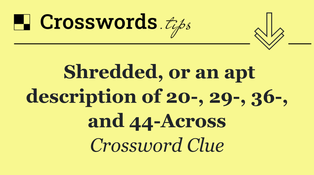 Shredded, or an apt description of 20 , 29 , 36 , and 44 Across