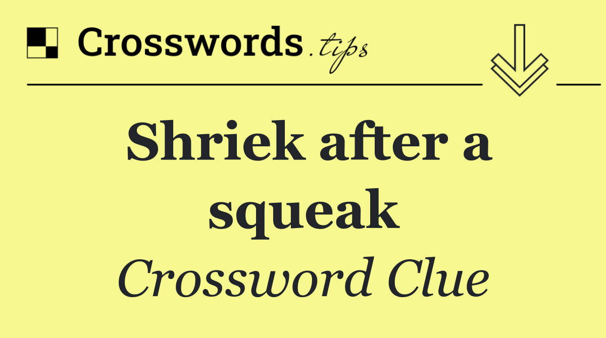 Shriek after a squeak
