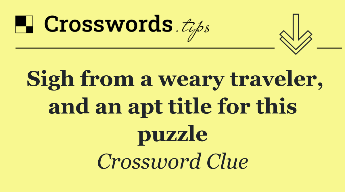 Sigh from a weary traveler, and an apt title for this puzzle