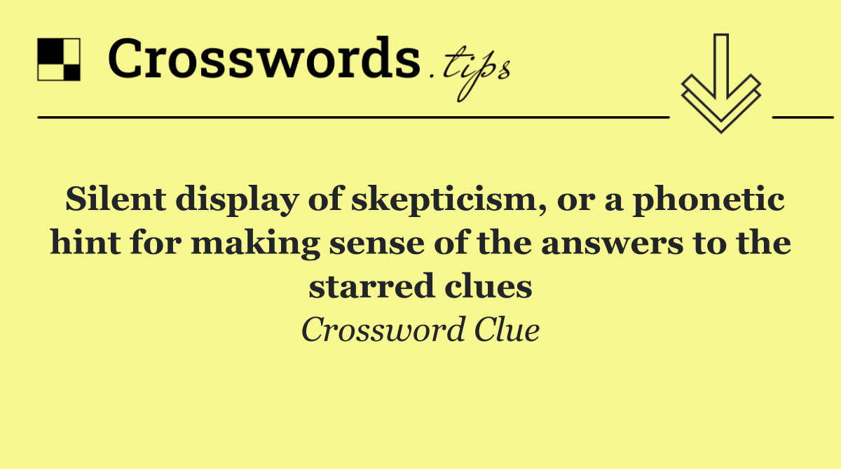 Silent display of skepticism, or a phonetic hint for making sense of the answers to the starred clues
