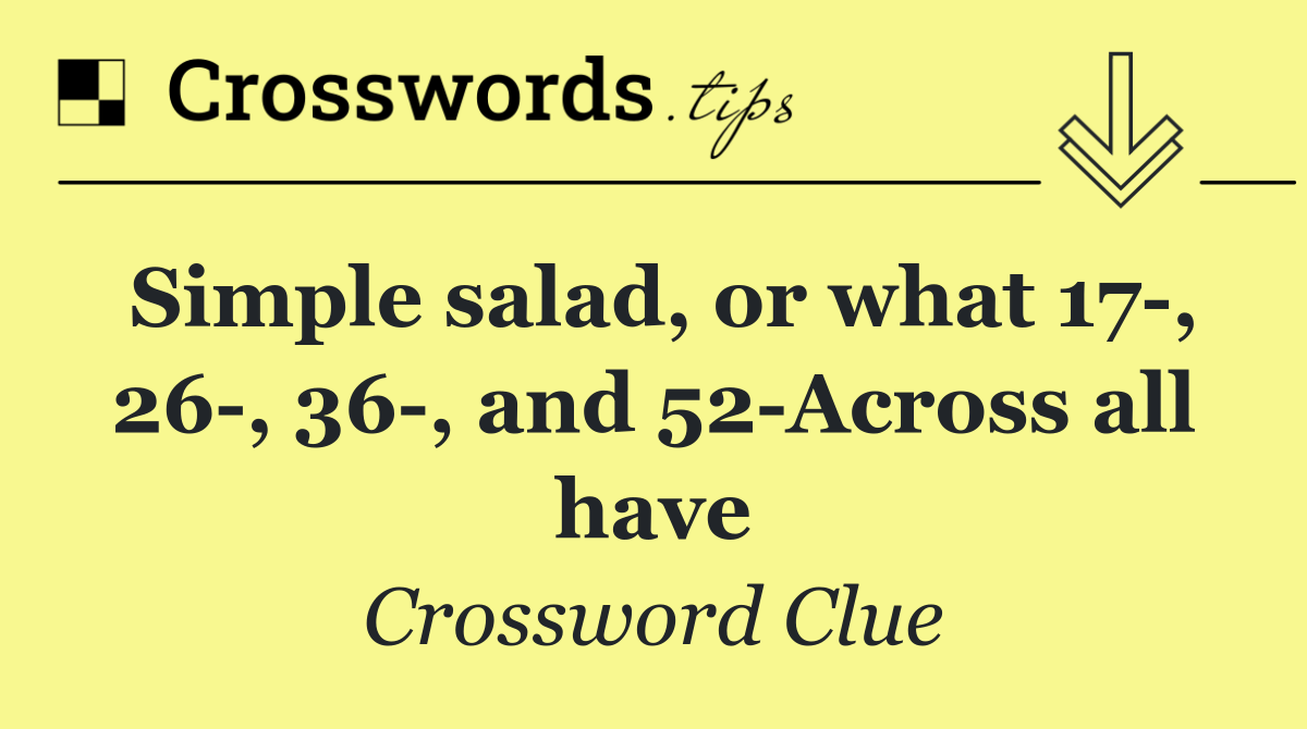 Simple salad, or what 17 , 26 , 36 , and 52 Across all have