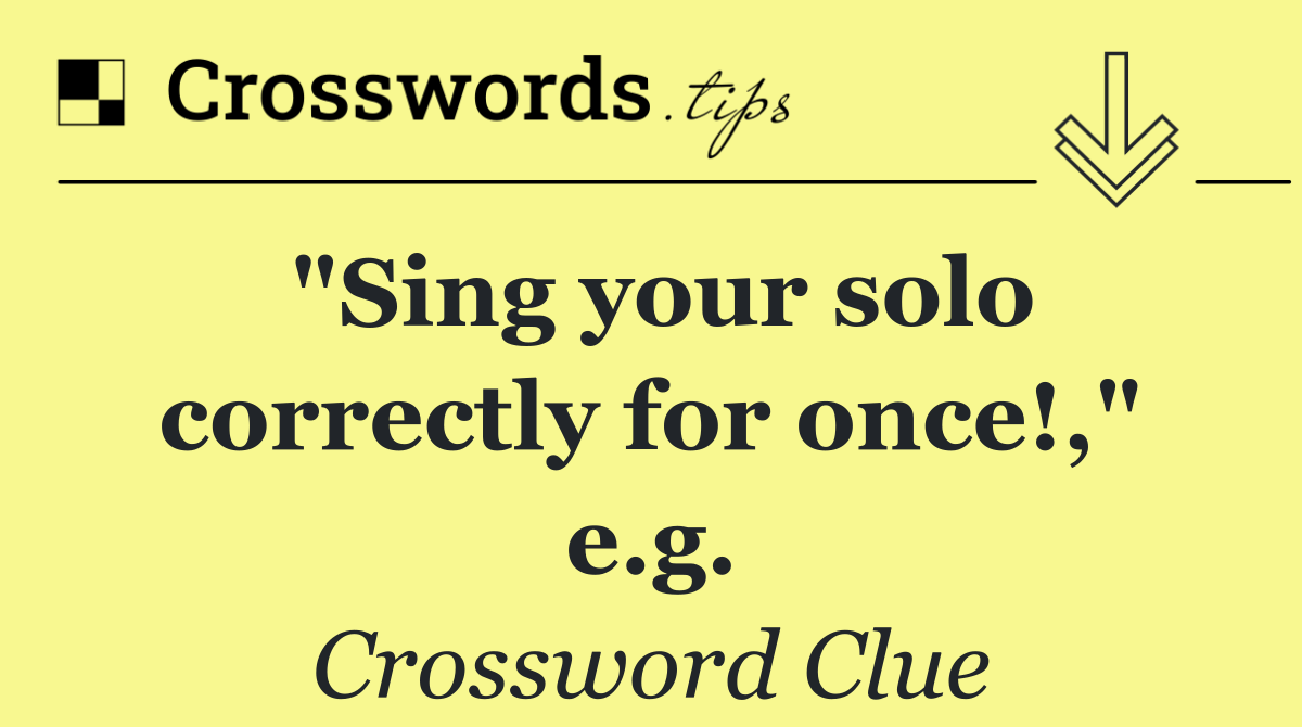 "Sing your solo correctly for once!," e.g.