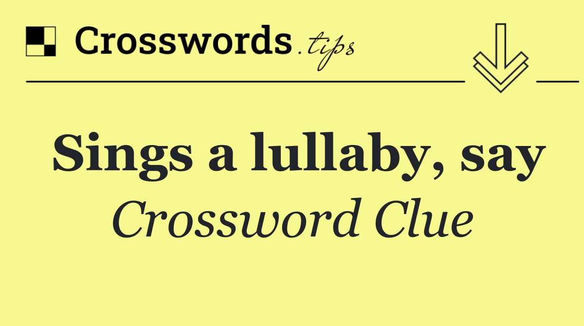 Sings a lullaby, say