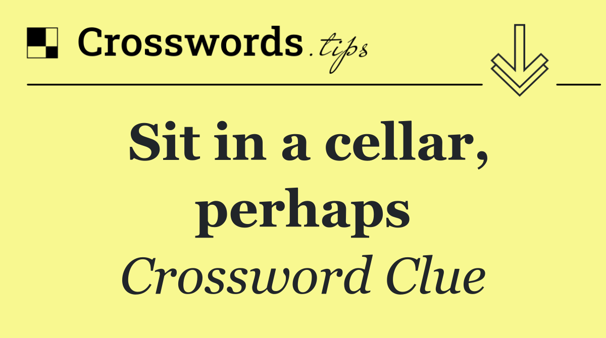 Sit in a cellar, perhaps