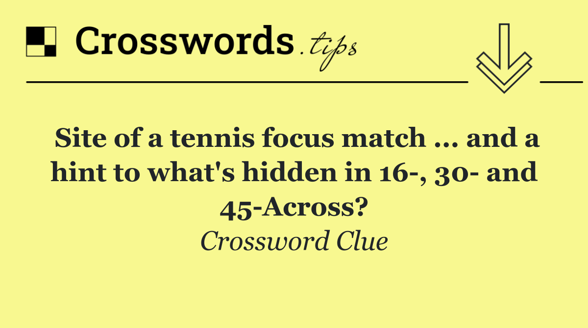 Site of a tennis focus match ... and a hint to what's hidden in 16 , 30  and 45 Across?