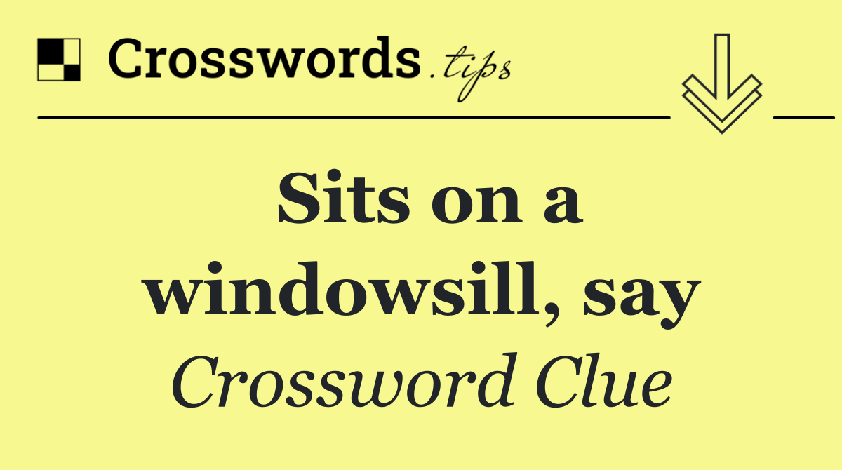 Sits on a windowsill, say