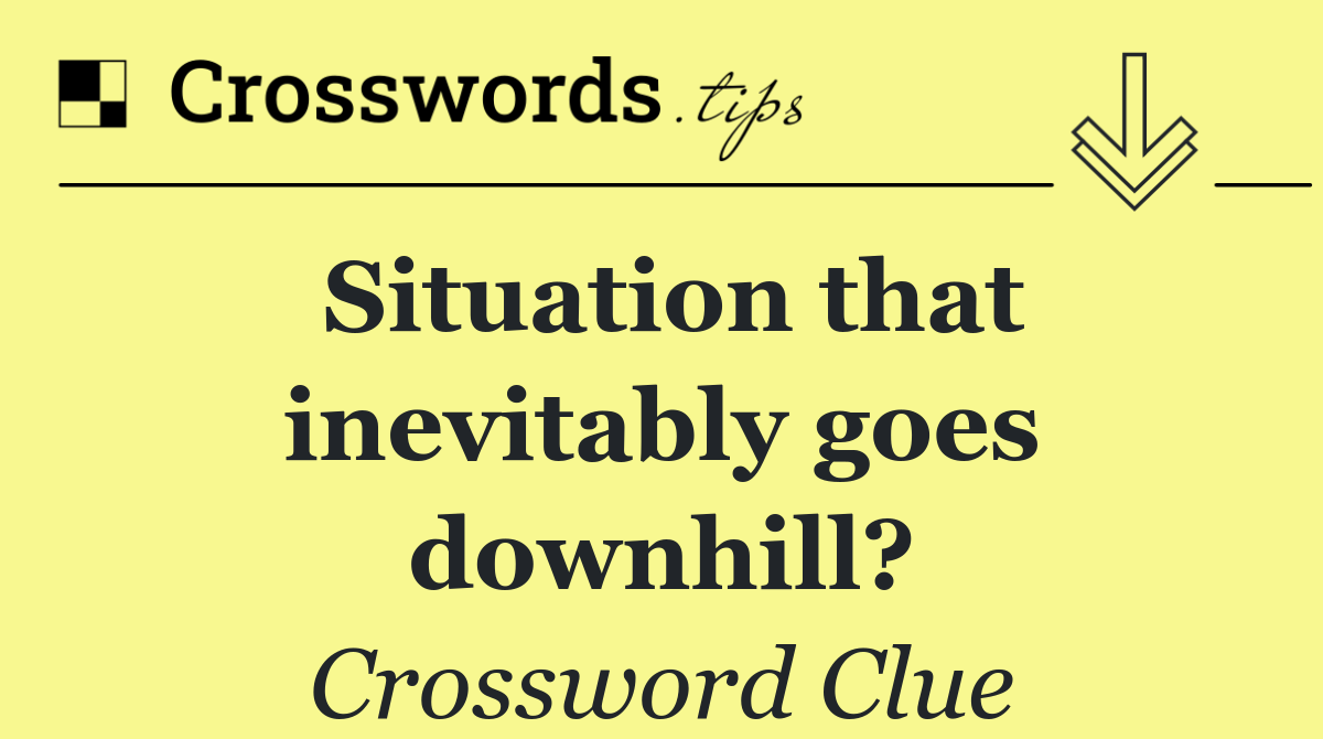 Situation that inevitably goes downhill?