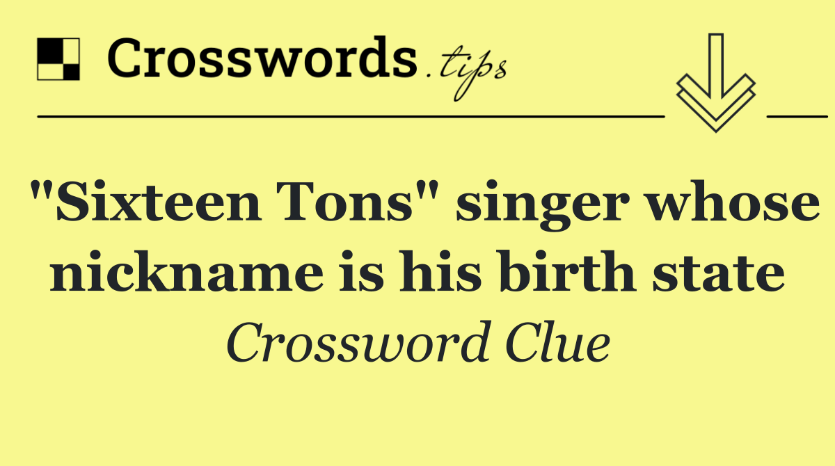 "Sixteen Tons" singer whose nickname is his birth state