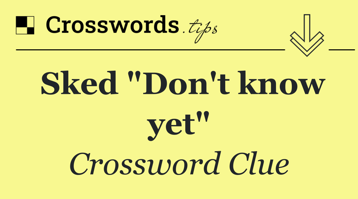 Sked "Don't know yet"