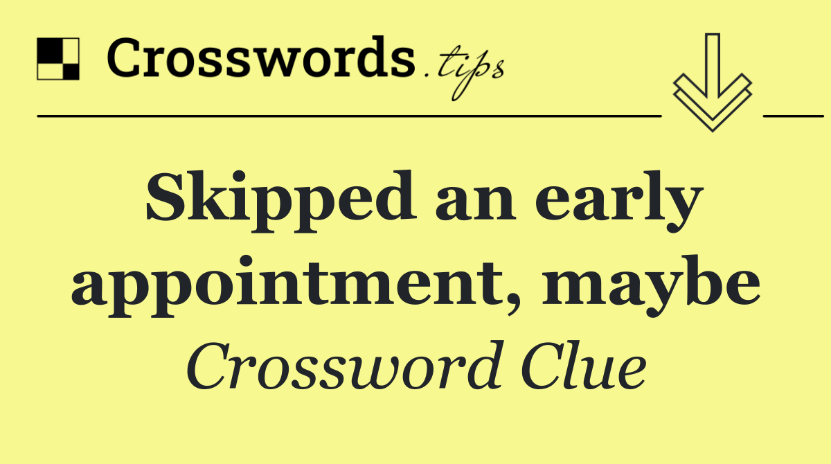 Skipped an early appointment, maybe