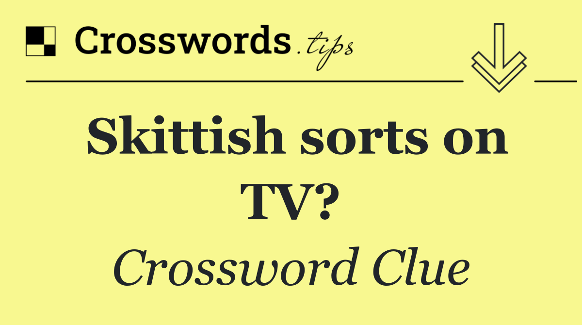 Skittish sorts on TV?