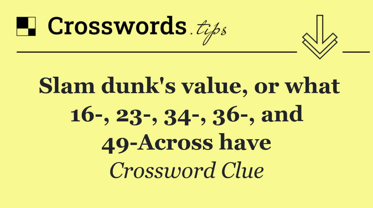 Slam dunk's value, or what 16 , 23 , 34 , 36 , and 49 Across have