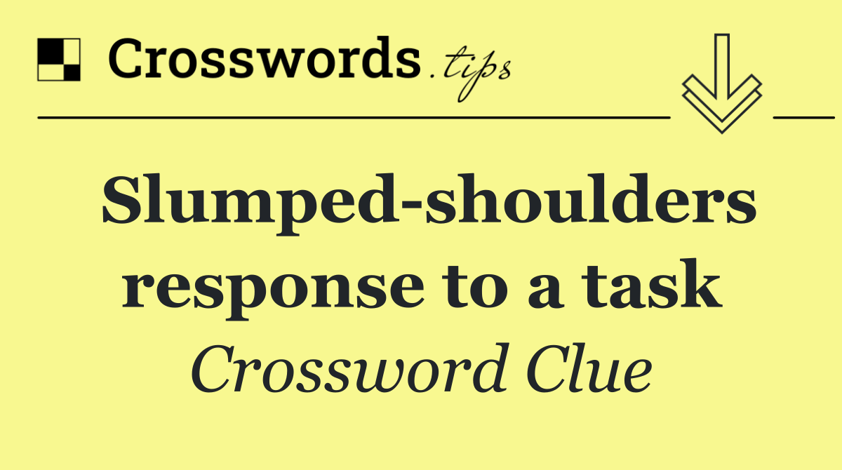Slumped shoulders response to a task