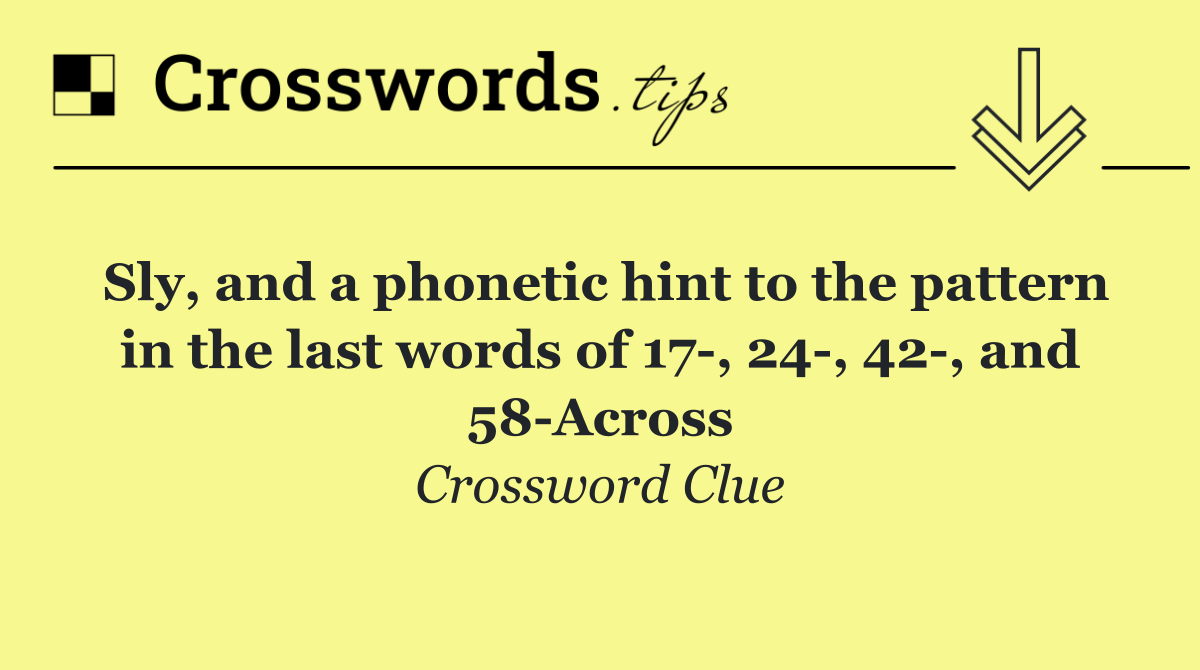 Sly, and a phonetic hint to the pattern in the last words of 17 , 24 , 42 , and 58 Across