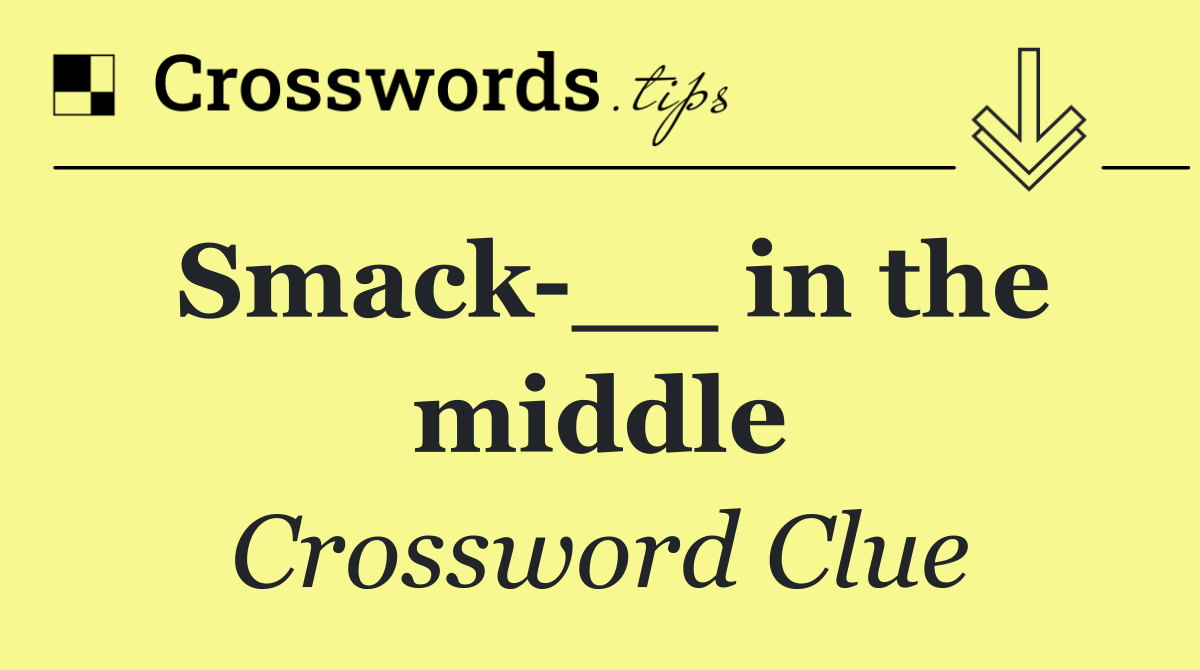 Smack __ in the middle