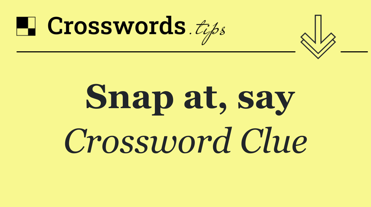 Snap at, say