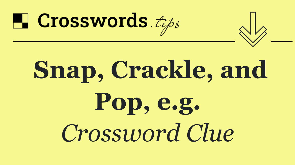 Snap, Crackle, and Pop, e.g.