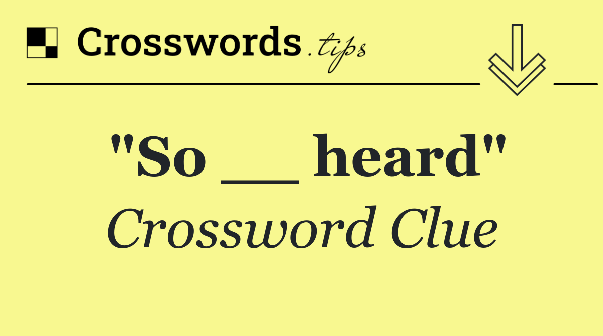 "So __ heard"