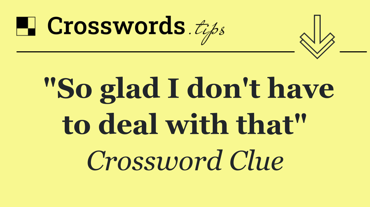 "So glad I don't have to deal with that"