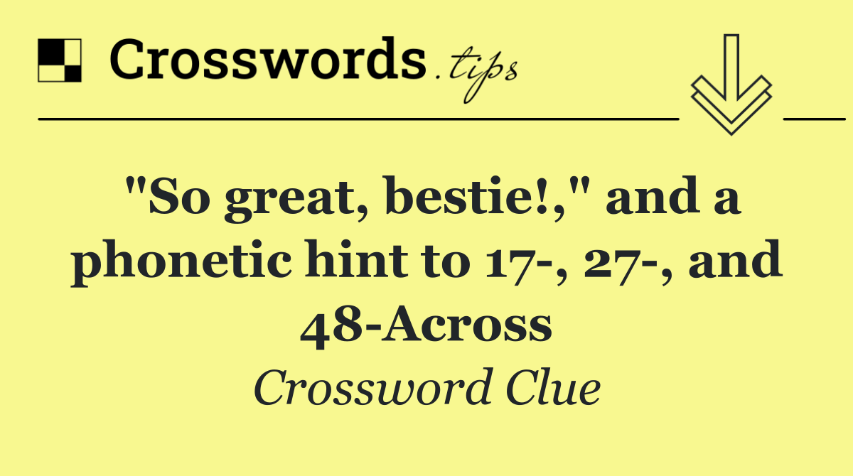 "So great, bestie!," and a phonetic hint to 17 , 27 , and 48 Across