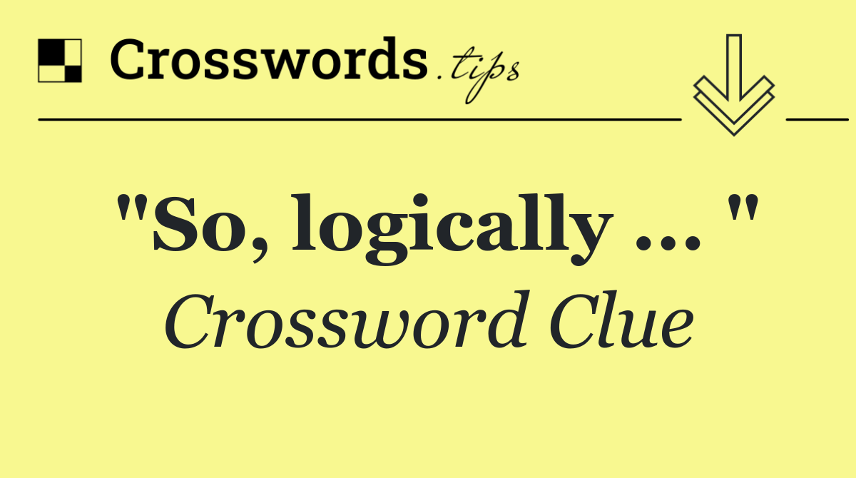 "So, logically ... "