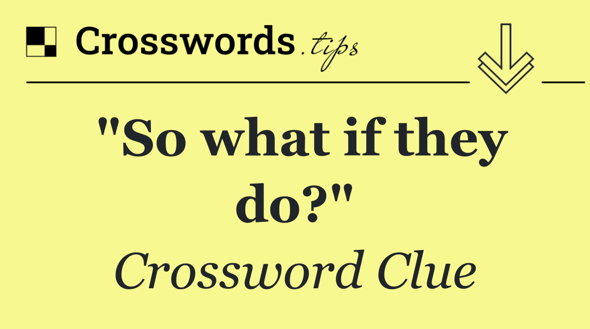 "So what if they do?"