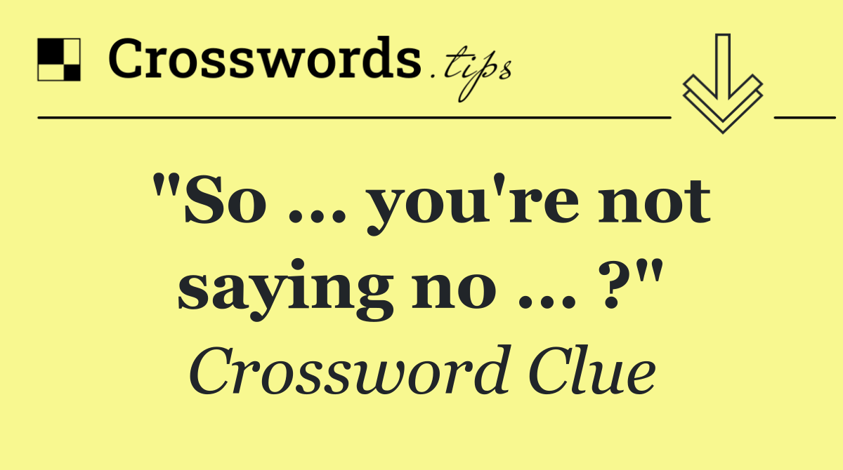 "So ... you're not saying no ... ?"