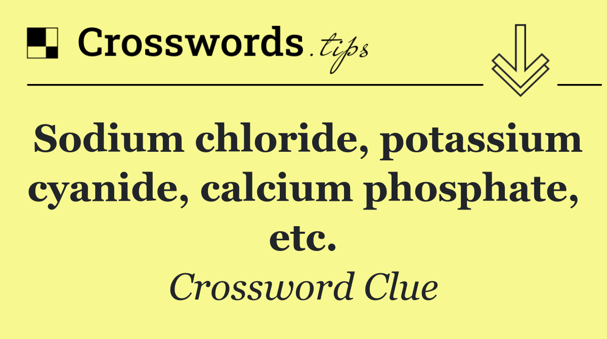 Sodium chloride, potassium cyanide, calcium phosphate, etc.