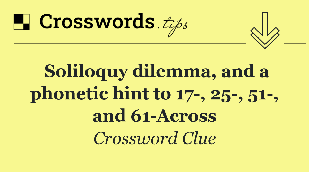 Soliloquy dilemma, and a phonetic hint to 17 , 25 , 51 , and 61 Across