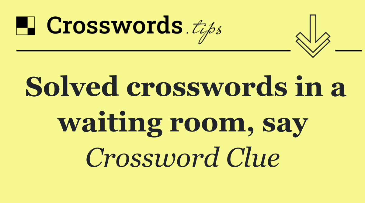 Solved crosswords in a waiting room, say