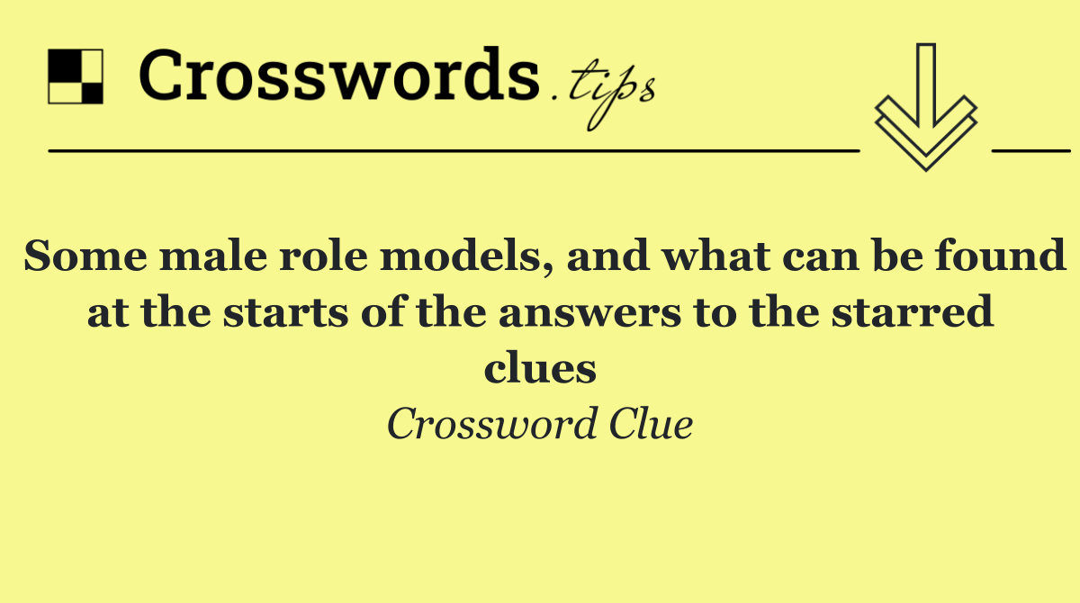 Some male role models, and what can be found at the starts of the answers to the starred clues