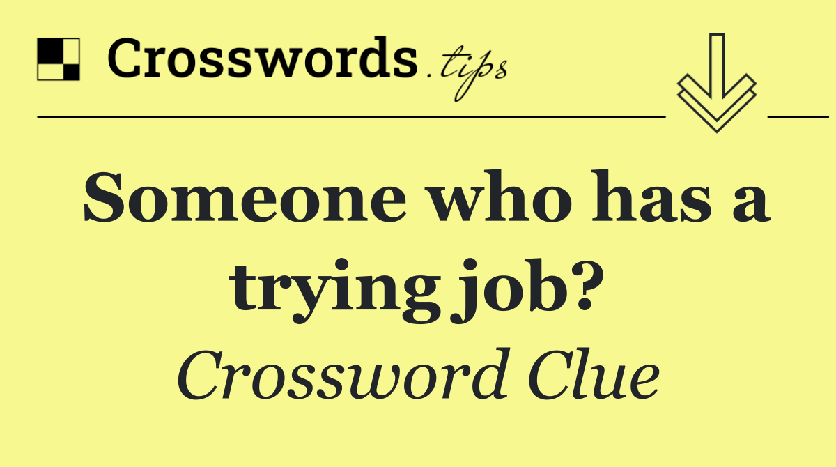 Someone who has a trying job?