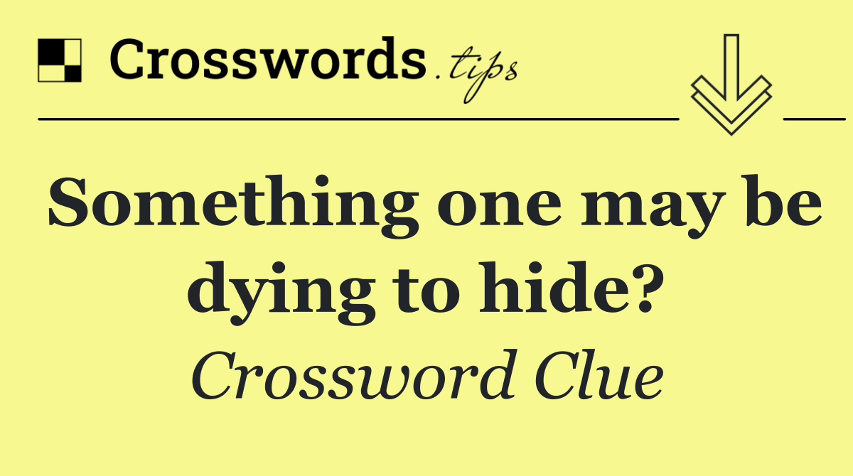 Something one may be dying to hide?