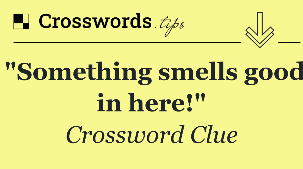 "Something smells good in here!"