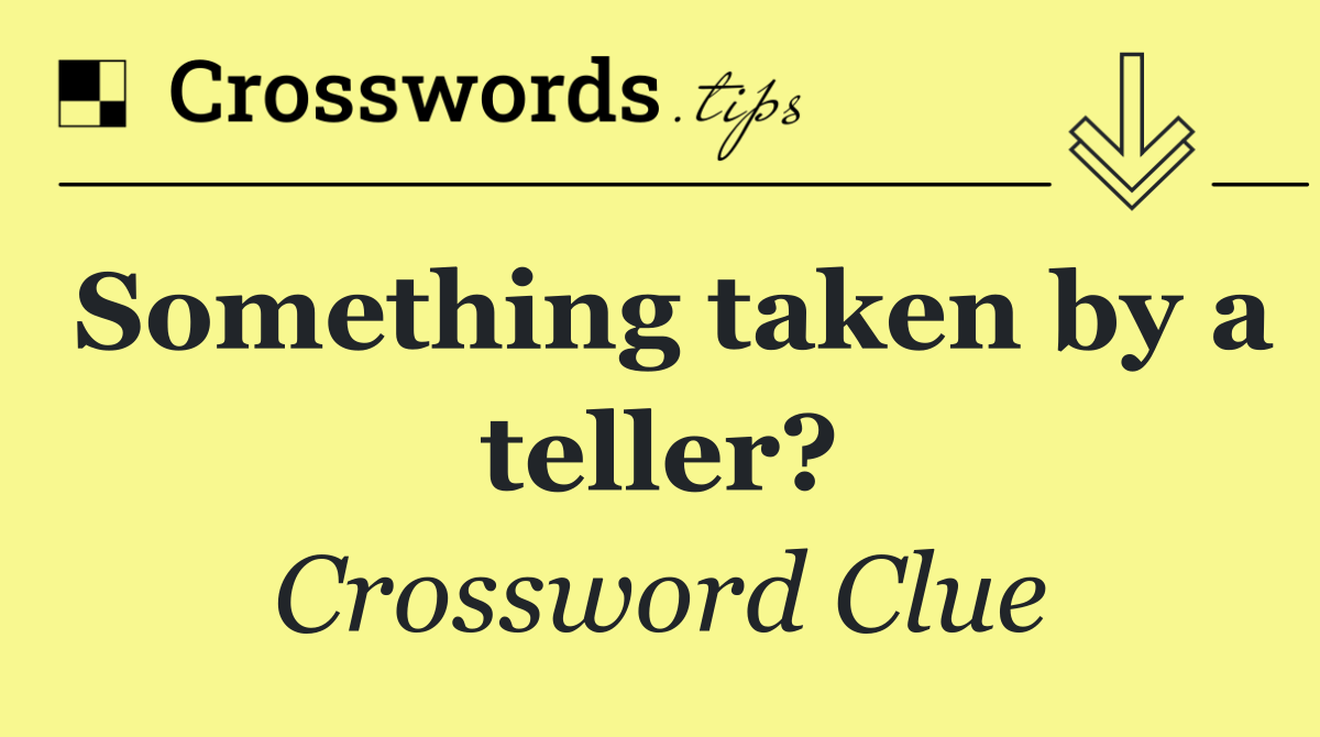 Something taken by a teller?