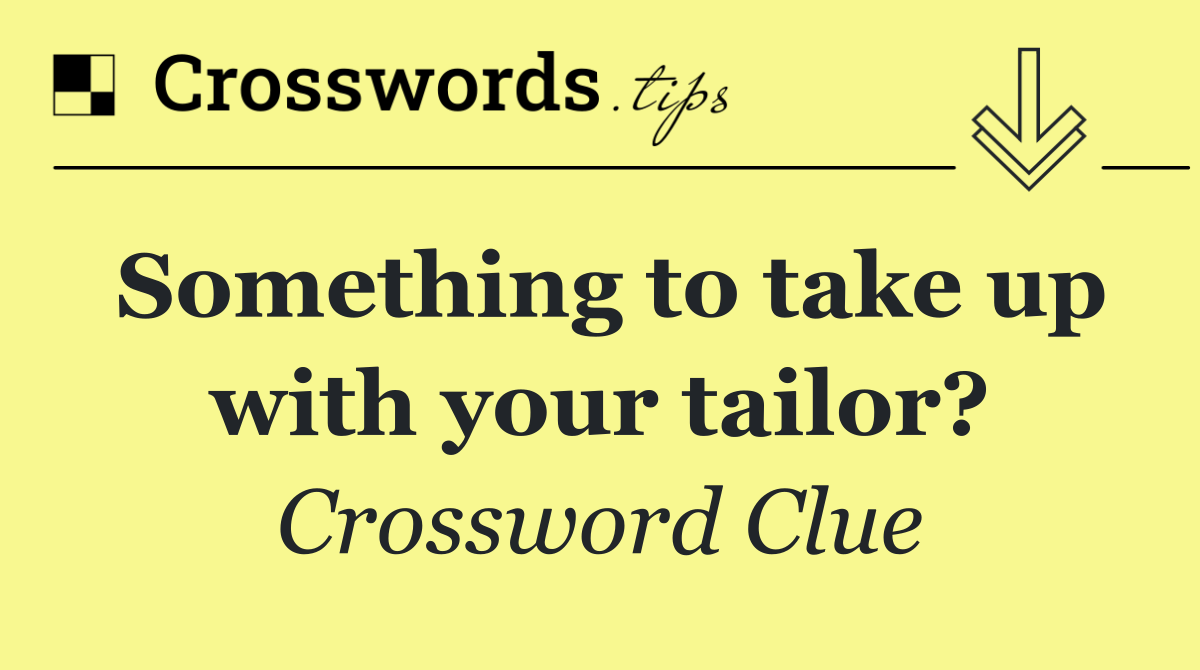 Something to take up with your tailor?