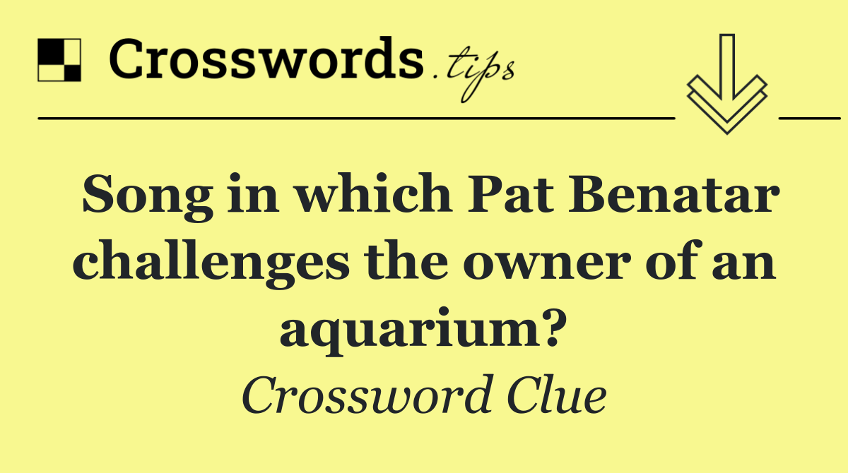 Song in which Pat Benatar challenges the owner of an aquarium?