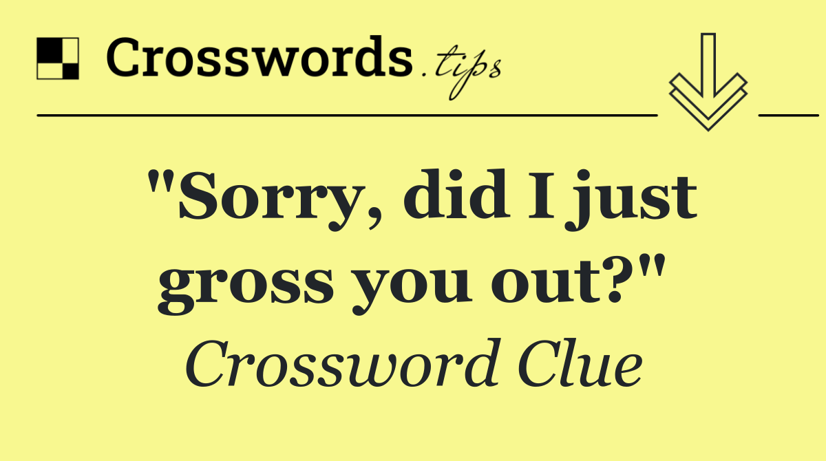 "Sorry, did I just gross you out?"