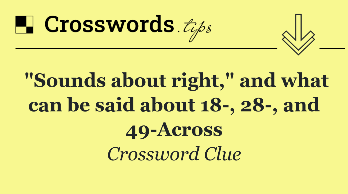 "Sounds about right," and what can be said about 18 , 28 , and 49 Across