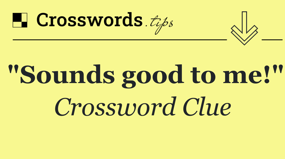 "Sounds good to me!"