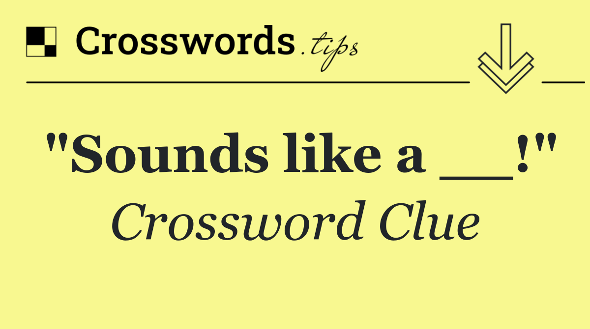 "Sounds like a __!"