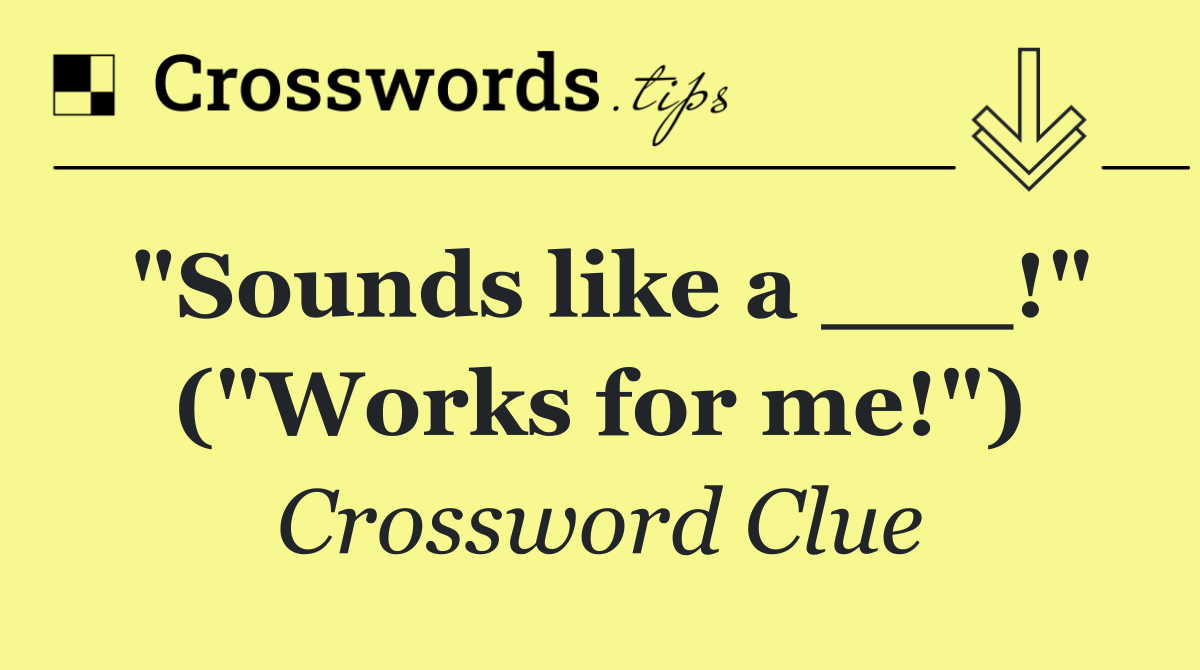 "Sounds like a ___!" ("Works for me!")