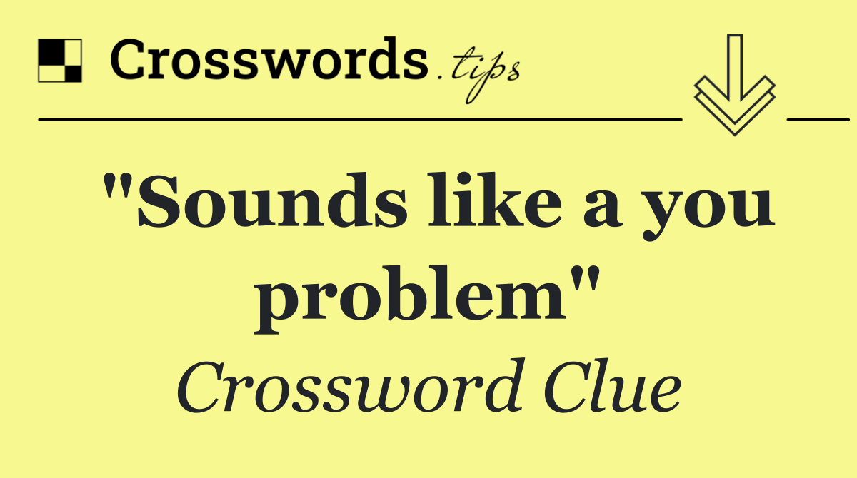 "Sounds like a you problem"