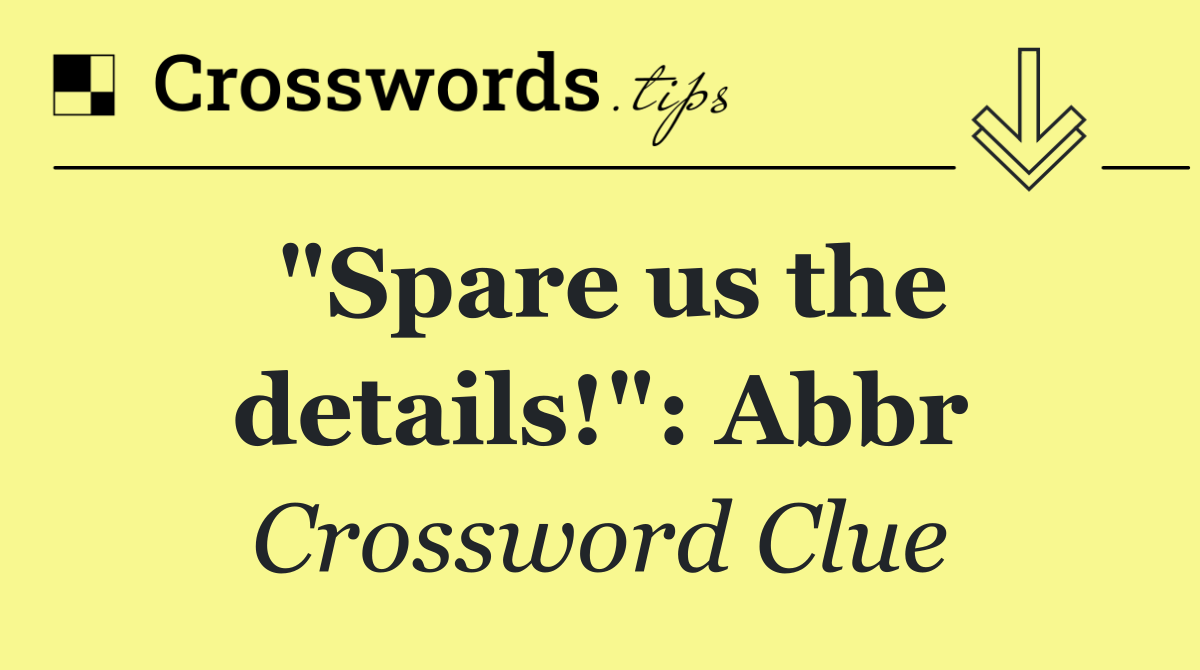 "Spare us the details!": Abbr