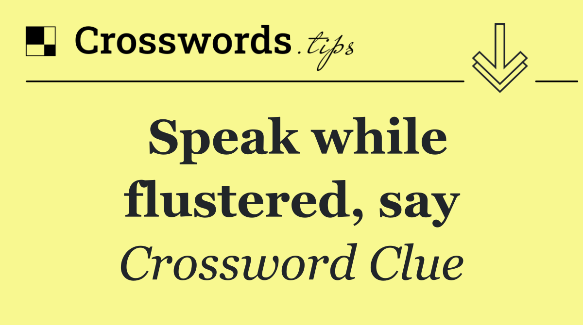 Speak while flustered, say