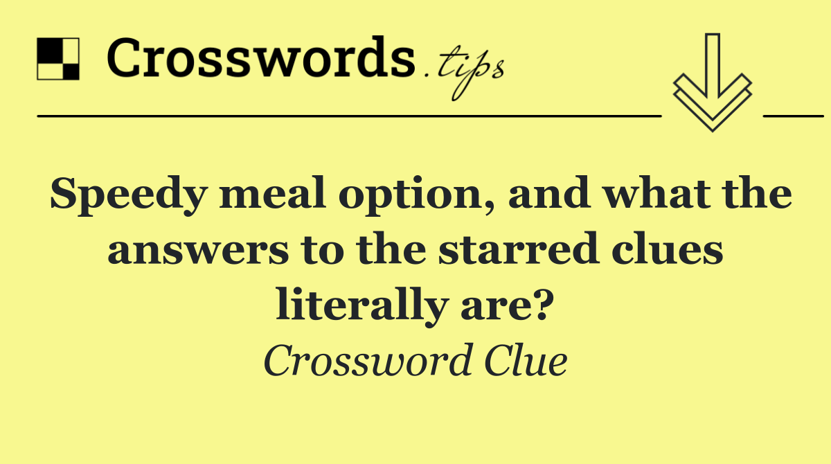 Speedy meal option, and what the answers to the starred clues literally are?