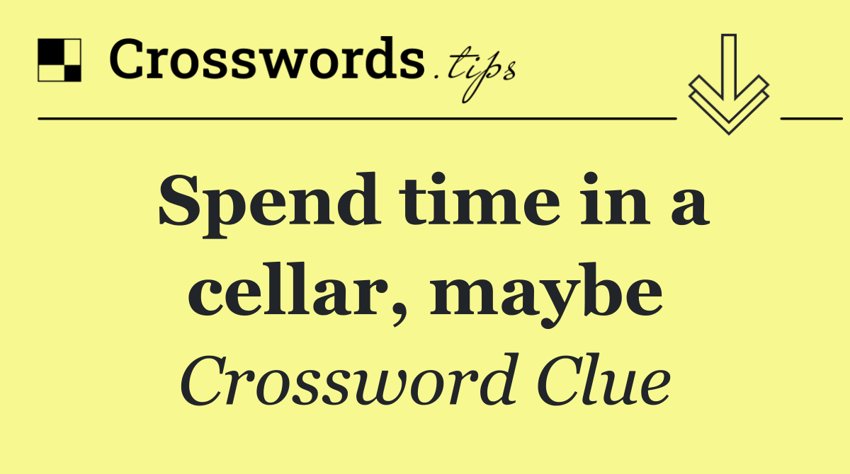 Spend time in a cellar, maybe