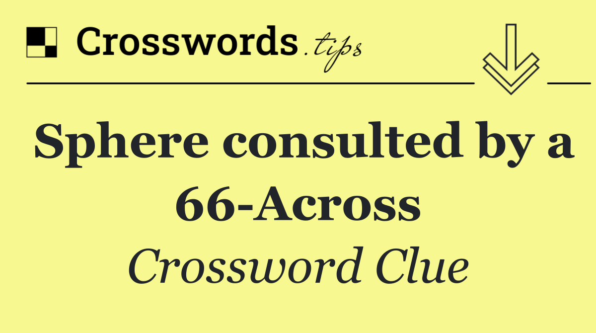 Sphere consulted by a 66 Across