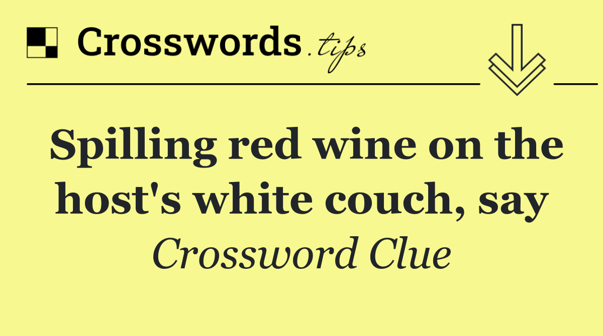Spilling red wine on the host's white couch, say