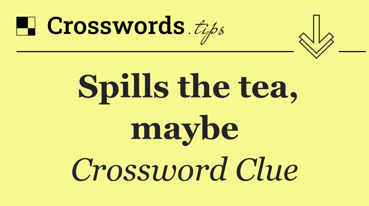 Spills the tea, maybe